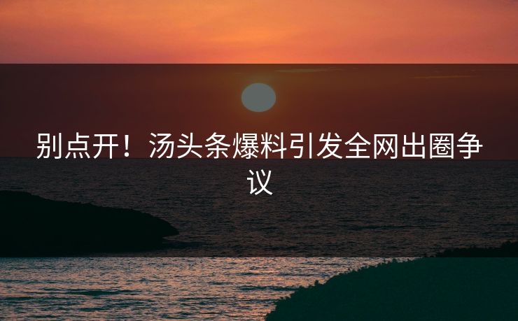别点开！汤头条爆料引发全网出圈争议