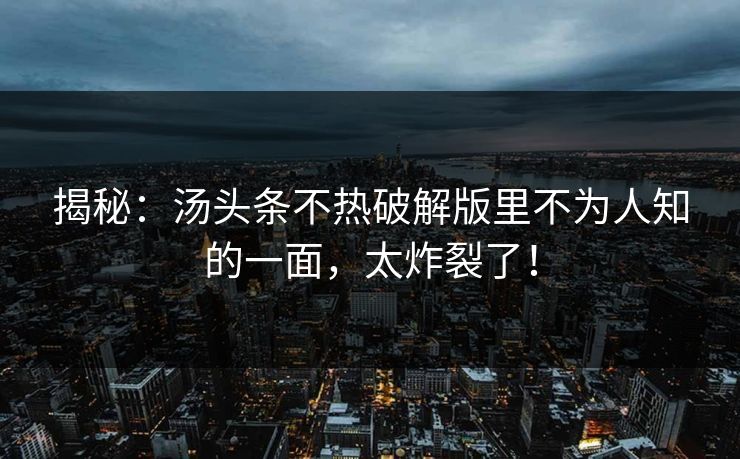 揭秘：汤头条不热破解版里不为人知的一面，太炸裂了！