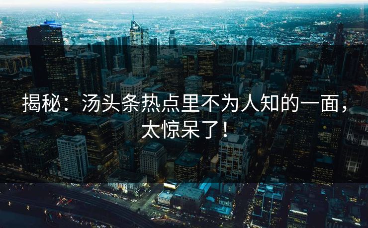 揭秘：汤头条热点里不为人知的一面，太惊呆了！