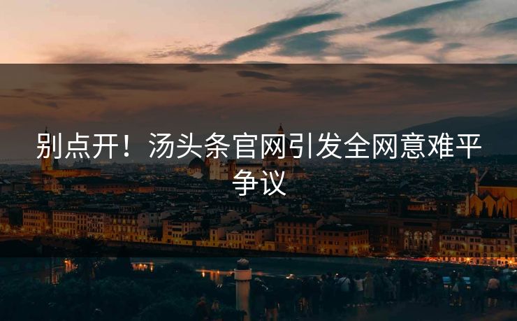 别点开！汤头条官网引发全网意难平争议