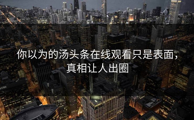 你以为的汤头条在线观看只是表面，真相让人出圈