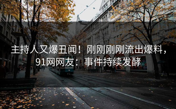 主持人又爆丑闻！刚刚刚刚流出爆料，91网网友：事件持续发酵
