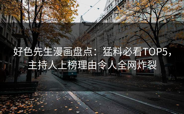 好色先生漫画盘点：猛料必看TOP5，主持人上榜理由令人全网炸裂