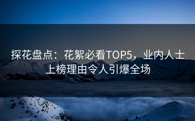 探花盘点：花絮必看TOP5，业内人士上榜理由令人引爆全场