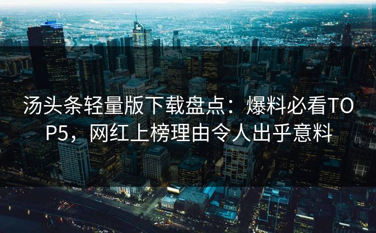 汤头条轻量版下载盘点：爆料必看TOP5，网红上榜理由令人出乎意料
