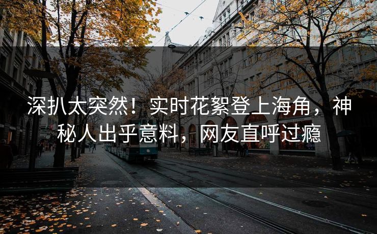深扒太突然！实时花絮登上海角，神秘人出乎意料，网友直呼过瘾
