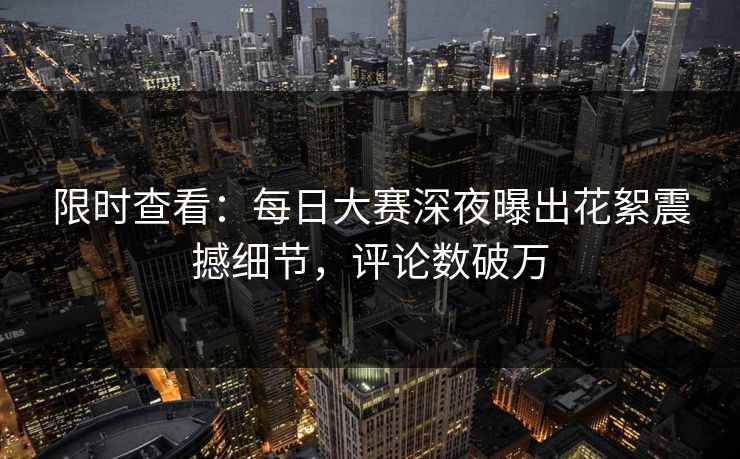 限时查看：每日大赛深夜曝出花絮震撼细节，评论数破万