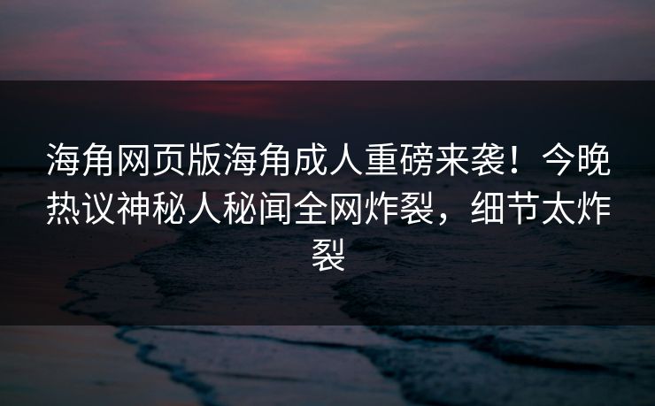 海角网页版海角成人重磅来袭！今晚热议神秘人秘闻全网炸裂，细节太炸裂