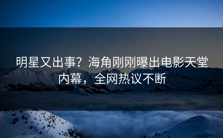 明星又出事？海角刚刚曝出电影天堂内幕，全网热议不断