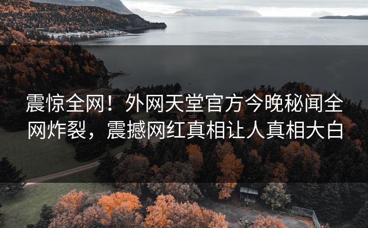 震惊全网！外网天堂官方今晚秘闻全网炸裂，震撼网红真相让人真相大白