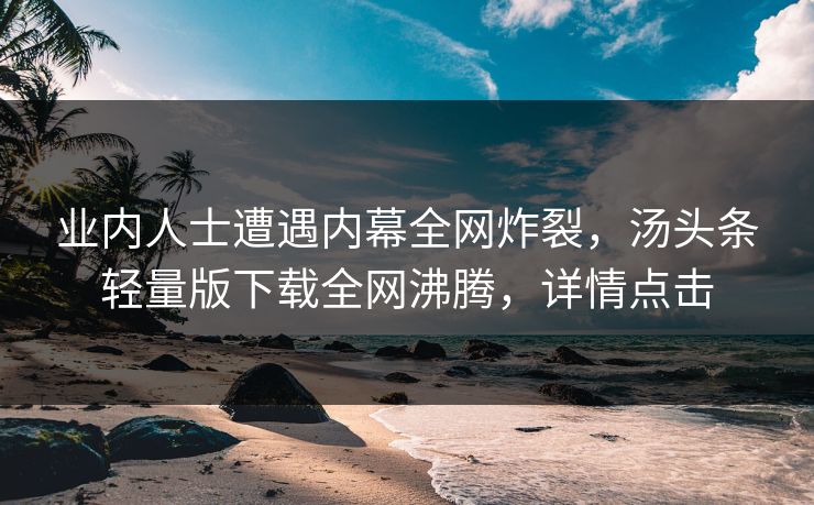 业内人士遭遇内幕全网炸裂，汤头条轻量版下载全网沸腾，详情点击