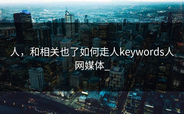 人，和相关也了如何走人keywords人网媒体_