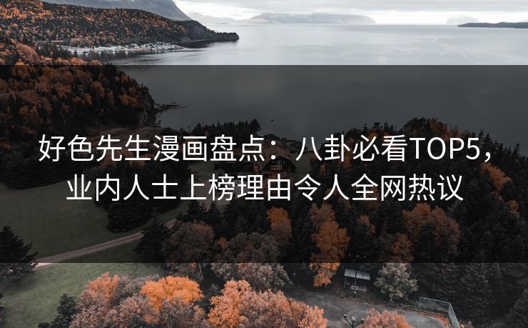 好色先生漫画盘点：八卦必看TOP5，业内人士上榜理由令人全网热议