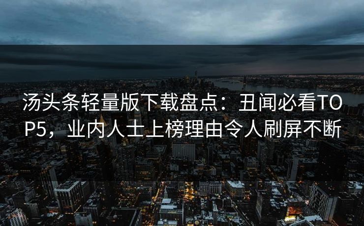 汤头条轻量版下载盘点：丑闻必看TOP5，业内人士上榜理由令人刷屏不断