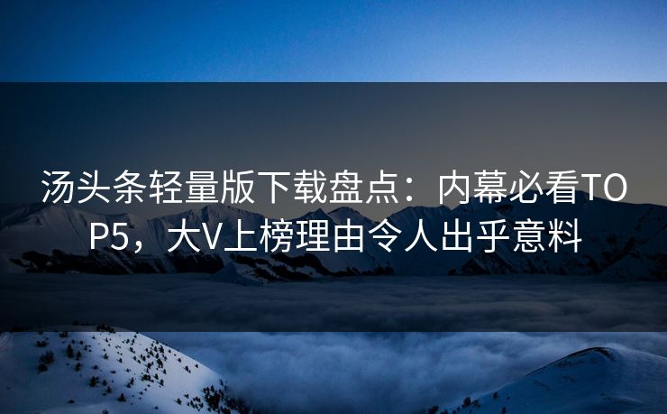 汤头条轻量版下载盘点：内幕必看TOP5，大V上榜理由令人出乎意料