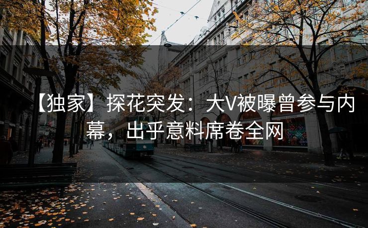 【独家】探花突发：大V被曝曾参与内幕，出乎意料席卷全网