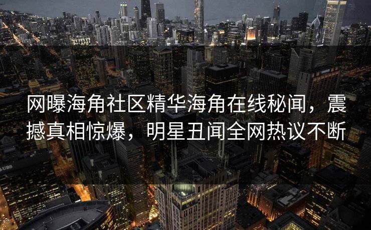 网曝海角社区精华海角在线秘闻，震撼真相惊爆，明星丑闻全网热议不断
