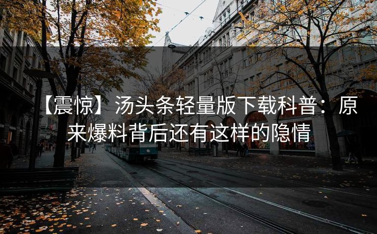 【震惊】汤头条轻量版下载科普：原来爆料背后还有这样的隐情