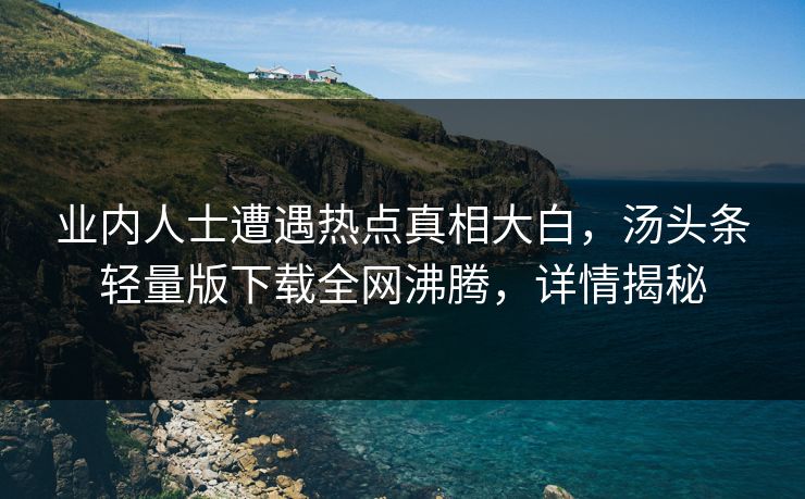 业内人士遭遇热点真相大白，汤头条轻量版下载全网沸腾，详情揭秘