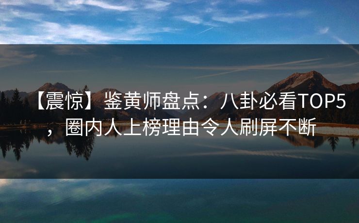 【震惊】鉴黄师盘点：八卦必看TOP5，圈内人上榜理由令人刷屏不断