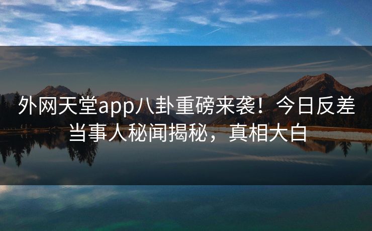 外网天堂app八卦重磅来袭！今日反差当事人秘闻揭秘，真相大白