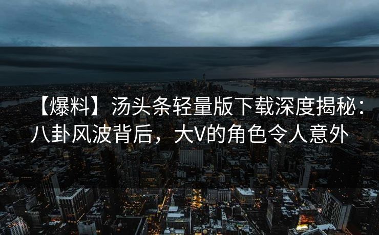 【爆料】汤头条轻量版下载深度揭秘：八卦风波背后，大V的角色令人意外