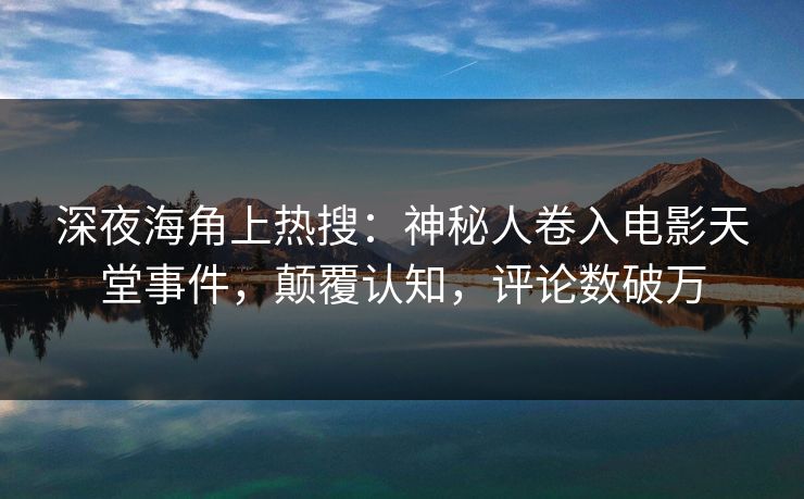 深夜海角上热搜：神秘人卷入电影天堂事件，颠覆认知，评论数破万