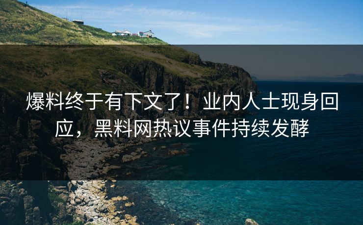 爆料终于有下文了！业内人士现身回应，黑料网热议事件持续发酵