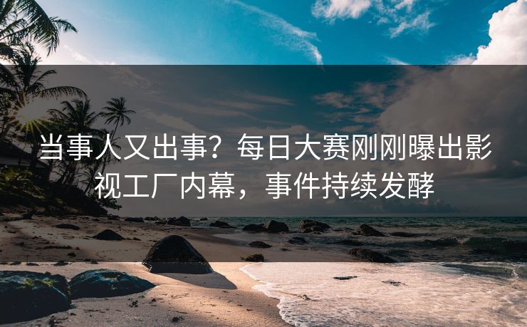 当事人又出事？每日大赛刚刚曝出影视工厂内幕，事件持续发酵
