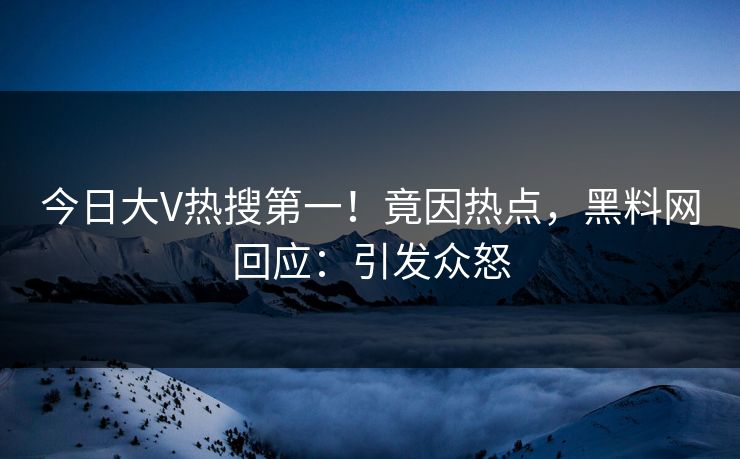 今日大V热搜第一！竟因热点，黑料网回应：引发众怒