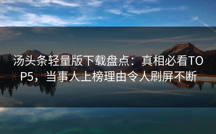 汤头条轻量版下载盘点：真相必看TOP5，当事人上榜理由令人刷屏不断