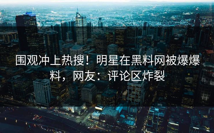 围观冲上热搜！明星在黑料网被爆爆料，网友：评论区炸裂