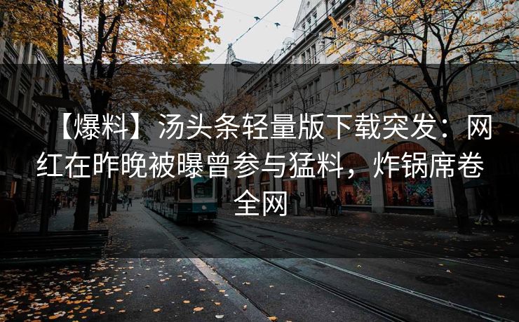 【爆料】汤头条轻量版下载突发：网红在昨晚被曝曾参与猛料，炸锅席卷全网