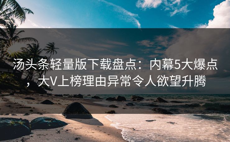 汤头条轻量版下载盘点：内幕5大爆点，大V上榜理由异常令人欲望升腾