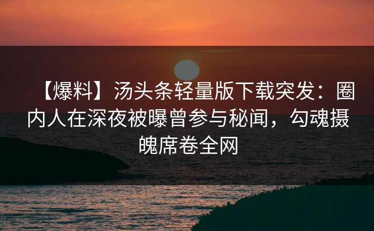 【爆料】汤头条轻量版下载突发：圈内人在深夜被曝曾参与秘闻，勾魂摄魄席卷全网