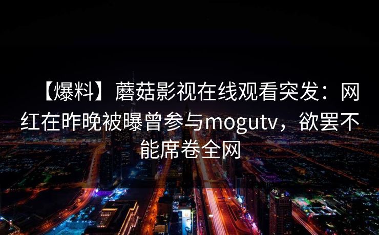【爆料】蘑菇影视在线观看突发：网红在昨晚被曝曾参与mogutv，欲罢不能席卷全网