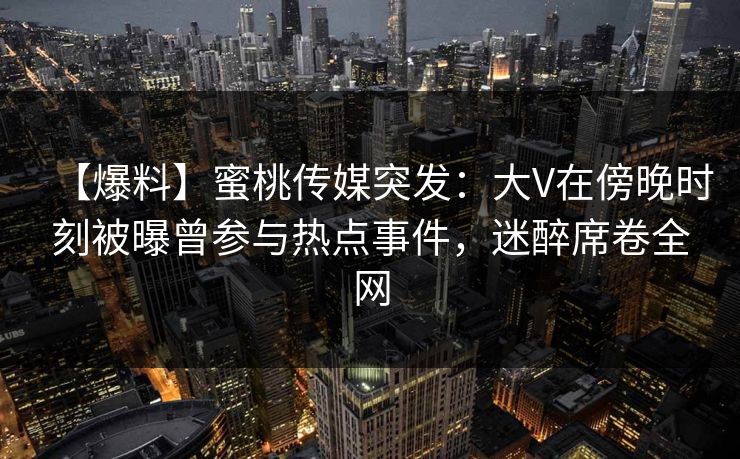 【爆料】蜜桃传媒突发：大V在傍晚时刻被曝曾参与热点事件，迷醉席卷全网
