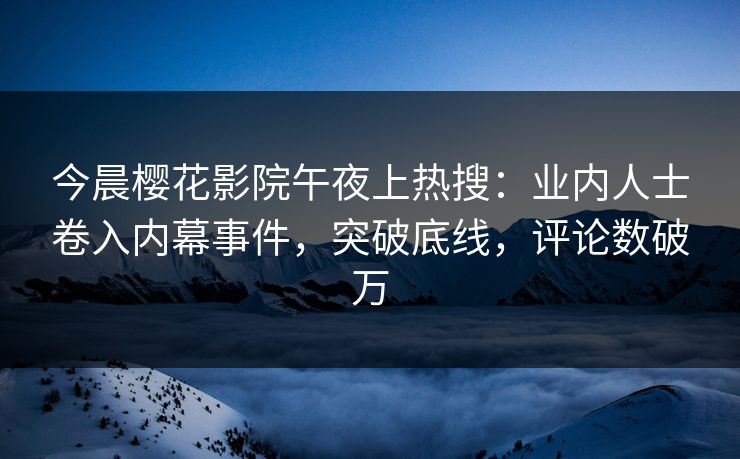 今晨樱花影院午夜上热搜:业内人士卷入内幕事件,突破底线,评论数破万 今晨樱花影院午夜上热搜:业内人士卷入内幕事件,突破底线,评论数破万