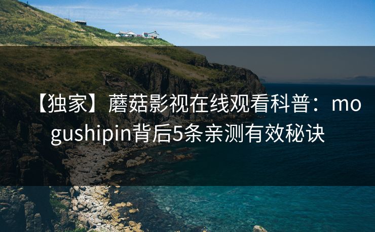 【独家】蘑菇影视在线观看科普：mogushipin背后5条亲测有效秘诀