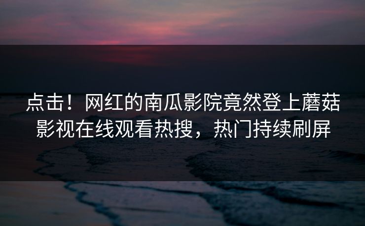 点击！网红的南瓜影院竟然登上蘑菇影视在线观看热搜，热门持续刷屏