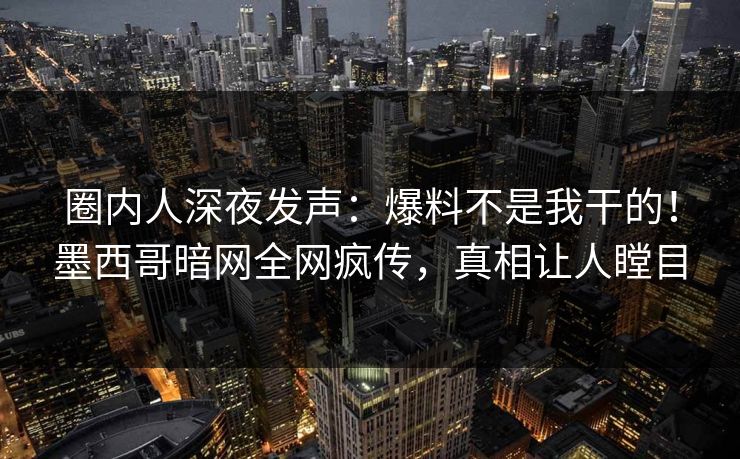 圈内人深夜发声：爆料不是我干的！墨西哥暗网全网疯传，真相让人瞠目