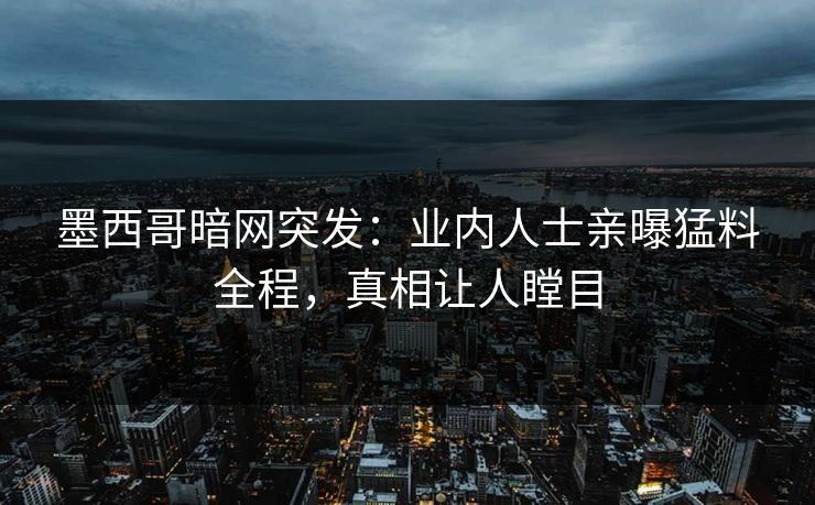 墨西哥暗网突发：业内人士亲曝猛料全程，真相让人瞠目