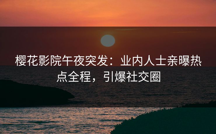 樱花影院午夜突发：业内人士亲曝热点全程，引爆社交圈