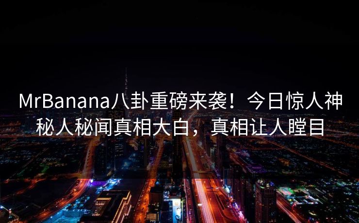 MrBanana八卦重磅来袭！今日惊人神秘人秘闻真相大白，真相让人瞠目