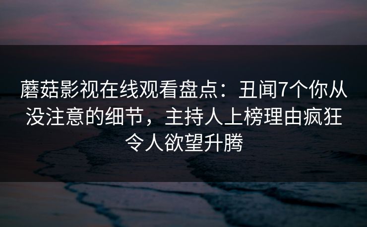 蘑菇影视在线观看盘点：丑闻7个你从没注意的细节，主持人上榜理由疯狂令人欲望升腾