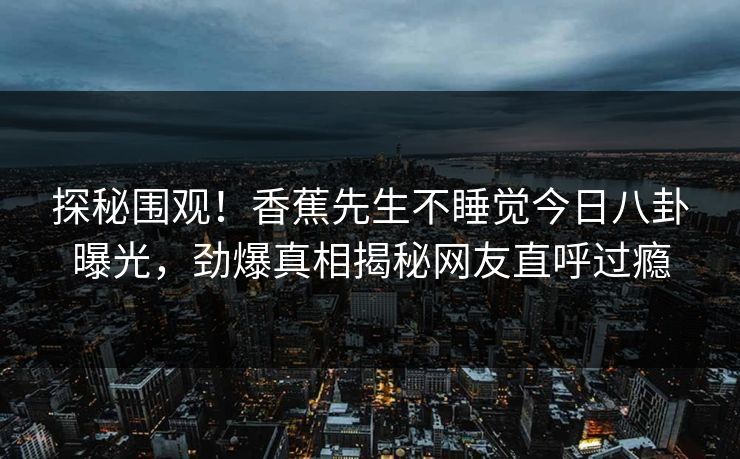 探秘围观！香蕉先生不睡觉今日八卦曝光，劲爆真相揭秘网友直呼过瘾