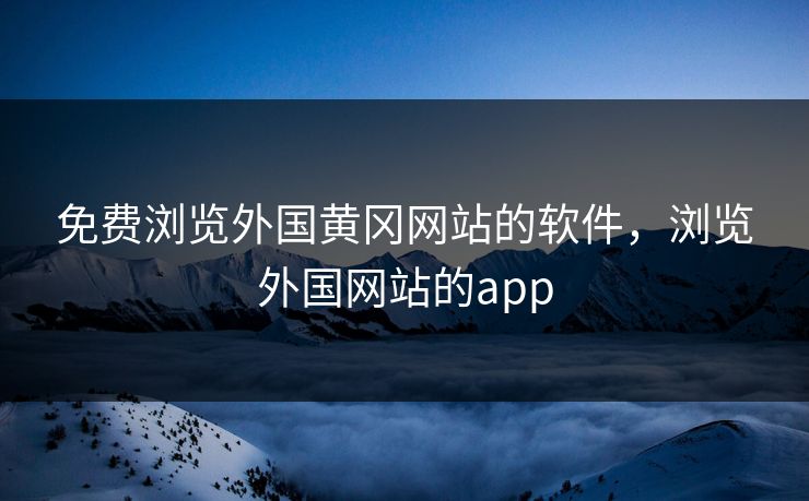 免费浏览外国黄冈网站的软件，浏览外国网站的app