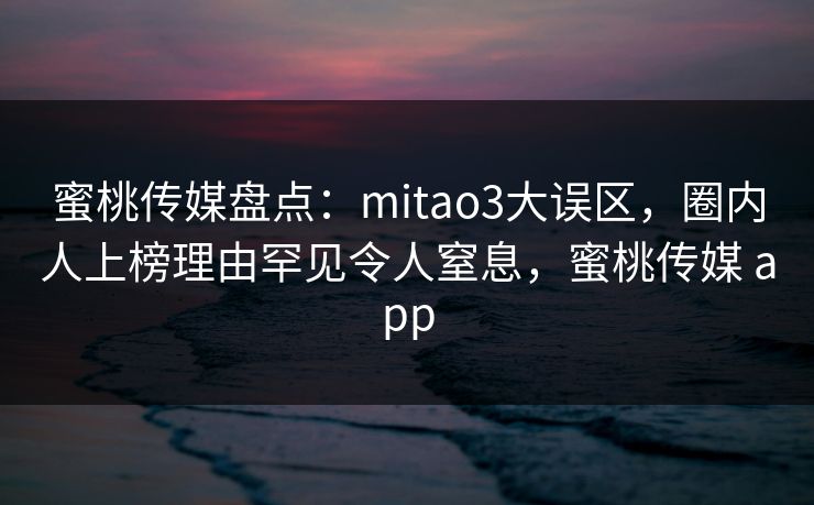 蜜桃传媒盘点：mitao3大误区，圈内人上榜理由罕见令人窒息，蜜桃传媒 app