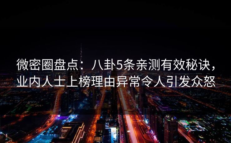 微密圈盘点:八卦5条亲测有效秘诀,业内人士上榜理由异常令人引发众怒 微密圈盘点:八卦5条亲测有效秘诀,业内人士上榜理由异常令人引发众怒