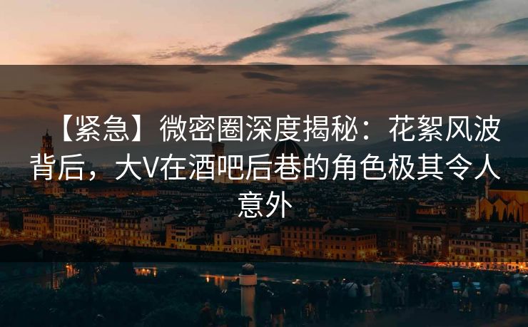 【紧急】微密圈深度揭秘:花絮风波背后,大V在酒吧后巷的角色极其令人意外 【紧急】微密圈深度揭秘:花絮风波背后,大V在酒吧后巷的角色极其令人意外